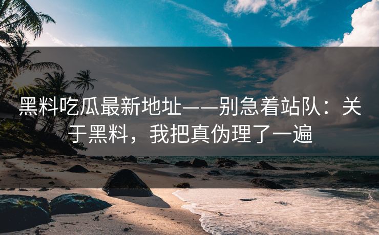 黑料吃瓜最新地址——别急着站队:关于黑料,我把真伪理了一遍 黑料吃瓜最新地址——别急着站队:关于黑料,我把真伪理了一遍