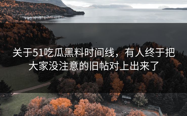 关于51吃瓜黑料时间线，有人终于把大家没注意的旧帖对上出来了
